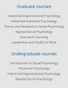 Graduate courses Industrial/Organizational Psychology Advanced Industrial Psychology Theory and Research in Social Psychology Applied Social Psychology Executive Coaching Leadership and Health at Work  Undergraduate courses Introduction to Social Psychology Personnel Psychology Industrial/Organizational Psychology Applied Social Psychology