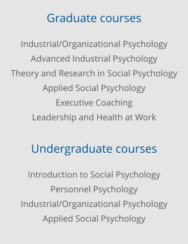 Graduate courses Industrial/Organizational Psychology Advanced Industrial Psychology Theory and Research in Social Psychology Applied Social Psychology Executive Coaching Leadership and Health at Work  Undergraduate courses Introduction to Social Psychology Personnel Psychology Industrial/Organizational Psychology Applied Social Psychology